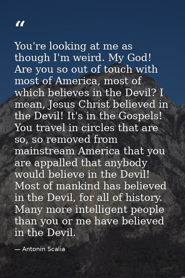 You're looking at me as though I'm weird. My God! Are you so out of touch with most of America, most of which believes i — Antonin Scalia