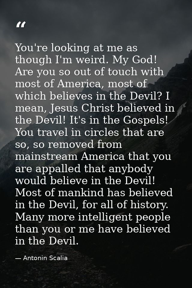 You're looking at me as though I'm weird. My God! Are you so out of touch with most of America, most of which believes i — Antonin Scalia