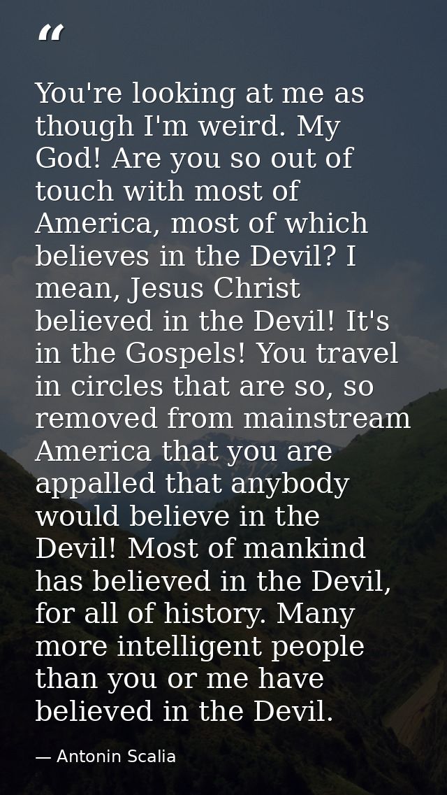 You're looking at me as though I'm weird. My God! Are you so out of touch with most of America, most of which believes i — Antonin Scalia