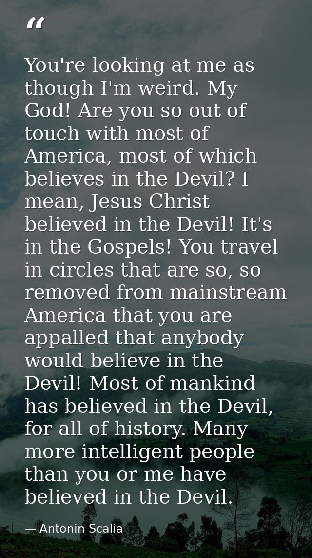 You're looking at me as though I'm weird. My God! Are you so out of touch with most of America, most of which believes i — Antonin Scalia
