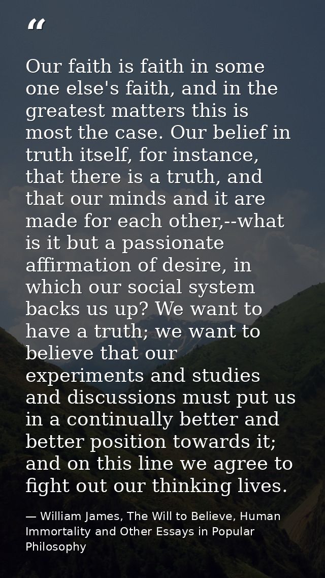 Our faith is faith in some one else's faith, and in the greatest matters this is most the case. Our belief in truth itse — William James, The Will to Believe, Human Immortality and Other Essays in Popular Philosophy