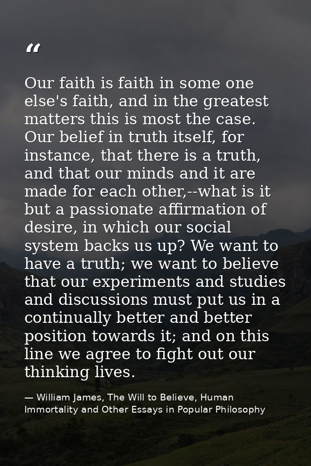 Our faith is faith in some one else's faith, and in the greatest matters this is most the case. Our belief in truth itse — William James, The Will to Believe, Human Immortality and Other Essays in Popular Philosophy