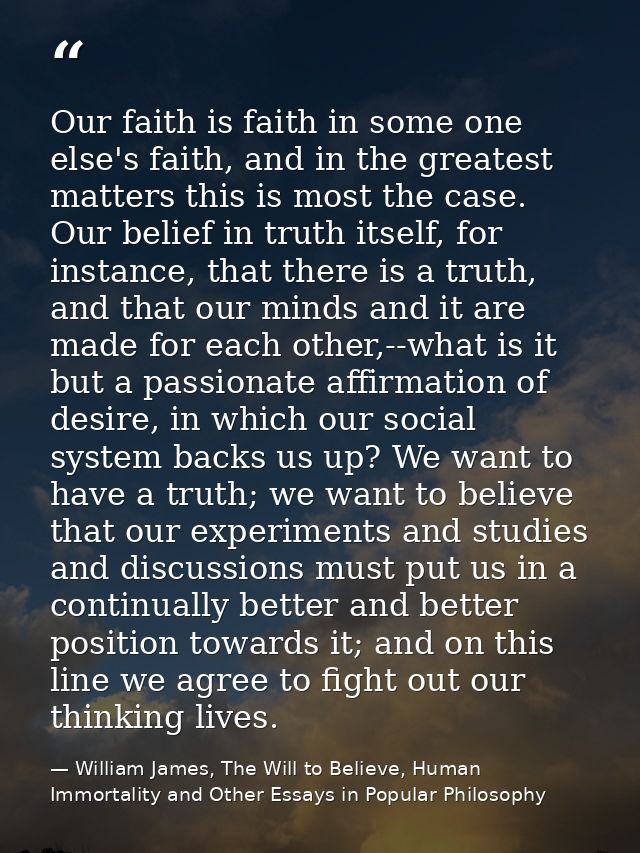 Our faith is faith in some one else's faith, and in the greatest matters this is most the case. Our belief in truth itse — William James, The Will to Believe, Human Immortality and Other Essays in Popular Philosophy