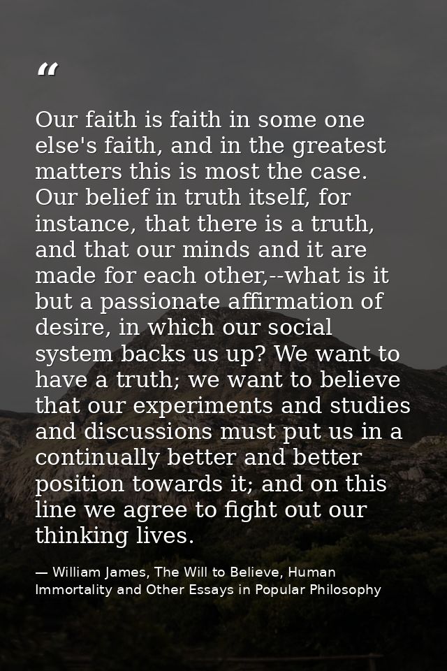 Our faith is faith in some one else's faith, and in the greatest matters this is most the case. Our belief in truth itse — William James, The Will to Believe, Human Immortality and Other Essays in Popular Philosophy