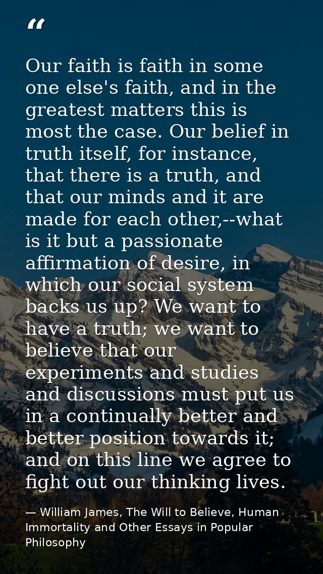 Our faith is faith in some one else's faith, and in the greatest matters this is most the case. Our belief in truth itse — William James, The Will to Believe, Human Immortality and Other Essays in Popular Philosophy