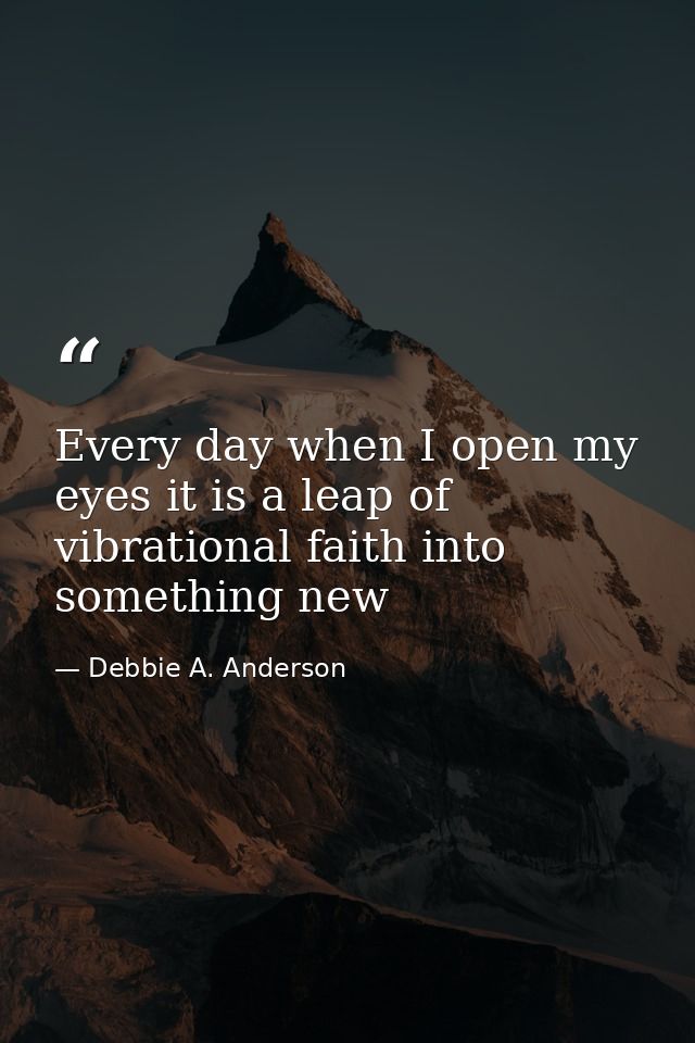Every day when I open my eyes it is a leap of vibrational faith into something new — Debbie A. Anderson
