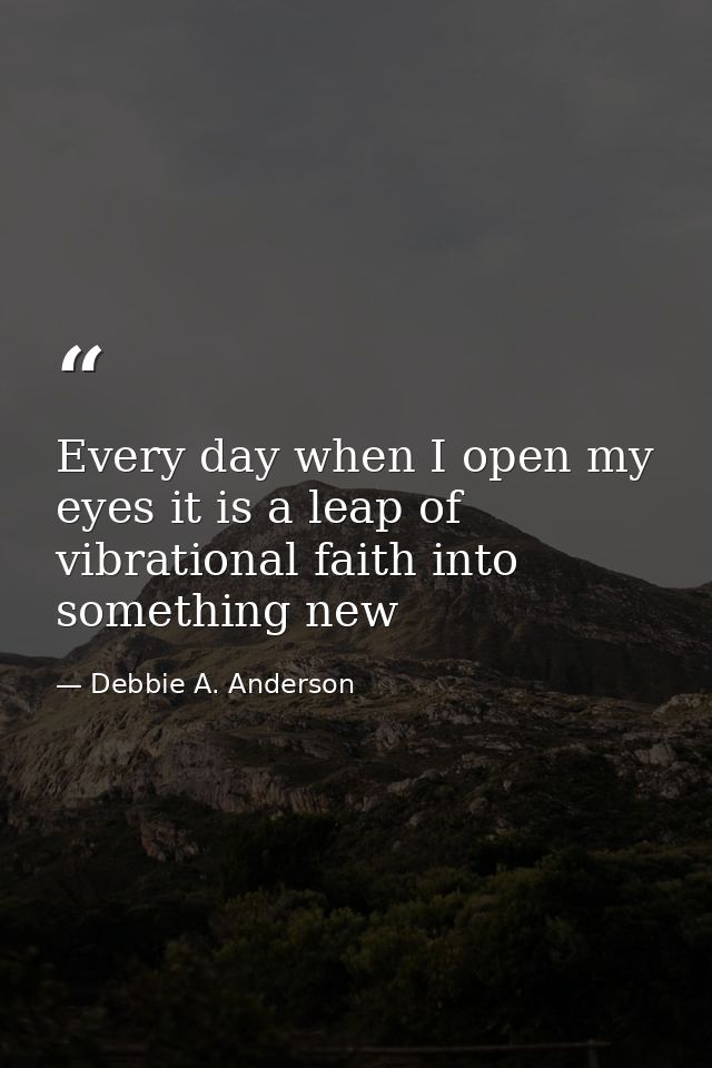 Every day when I open my eyes it is a leap of vibrational faith into something new — Debbie A. Anderson