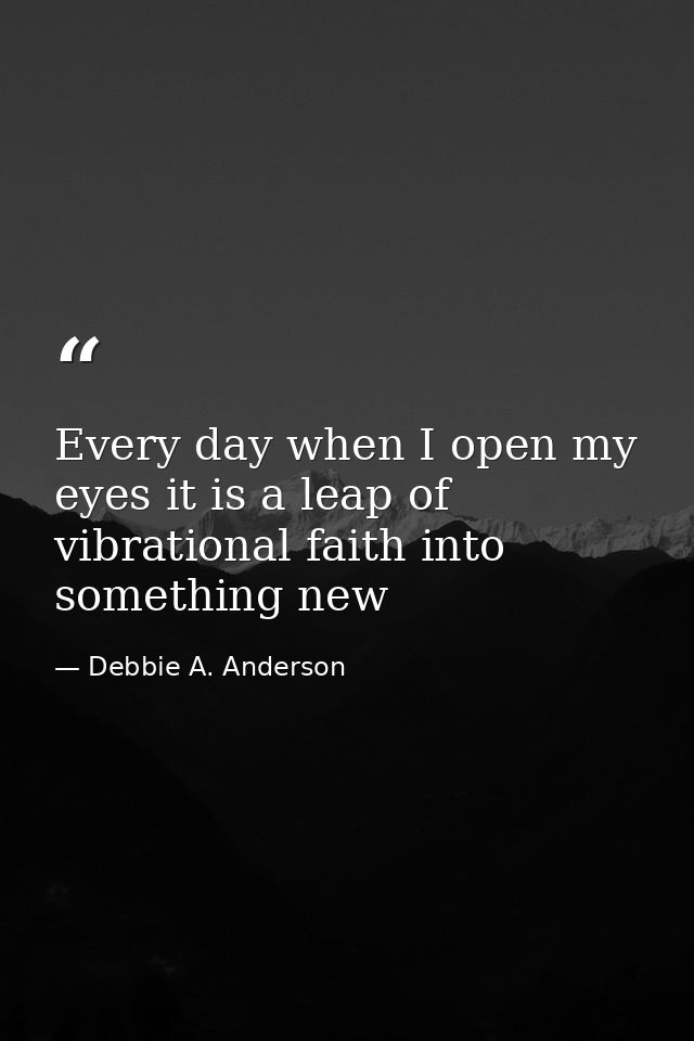 Every day when I open my eyes it is a leap of vibrational faith into something new — Debbie A. Anderson
