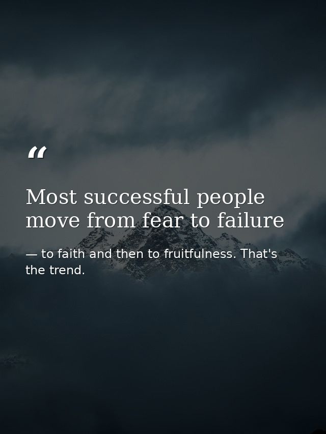 Most successful people move from fear to failure — to faith and then to fruitfulness. That's the trend.