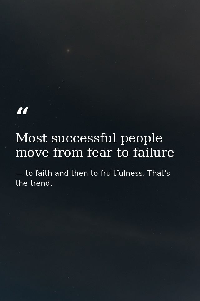 Most successful people move from fear to failure — to faith and then to fruitfulness. That's the trend.