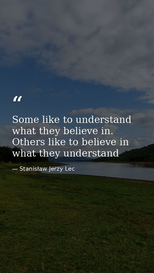 Some like to understand what they believe in. Others like to believe in what they understand — Stanisław Jerzy Lec