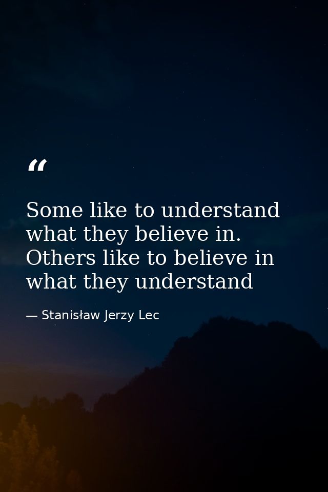 Some like to understand what they believe in. Others like to believe in what they understand — Stanisław Jerzy Lec