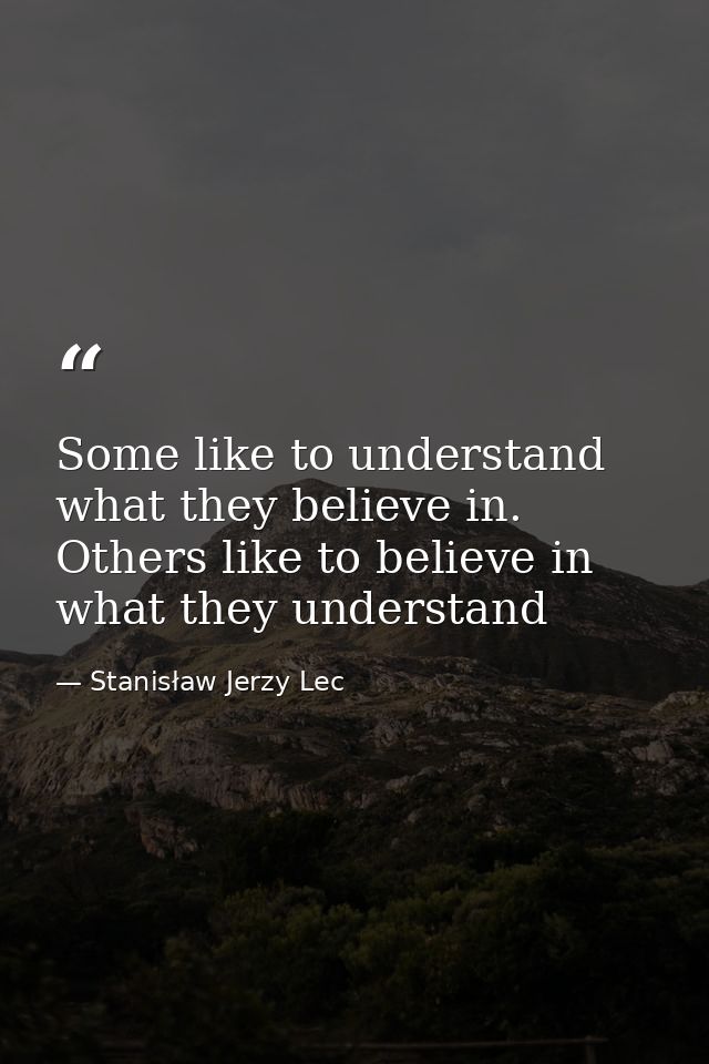 Some like to understand what they believe in. Others like to believe in what they understand — Stanisław Jerzy Lec