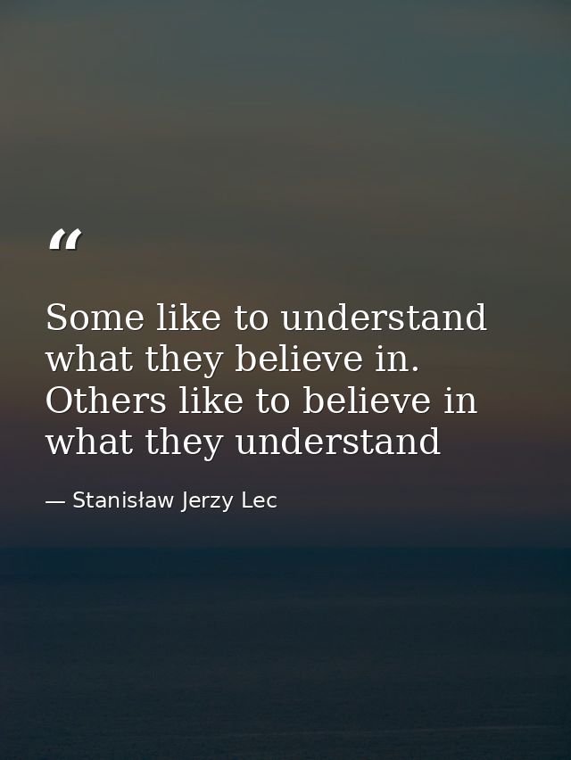 Some like to understand what they believe in. Others like to believe in what they understand — Stanisław Jerzy Lec