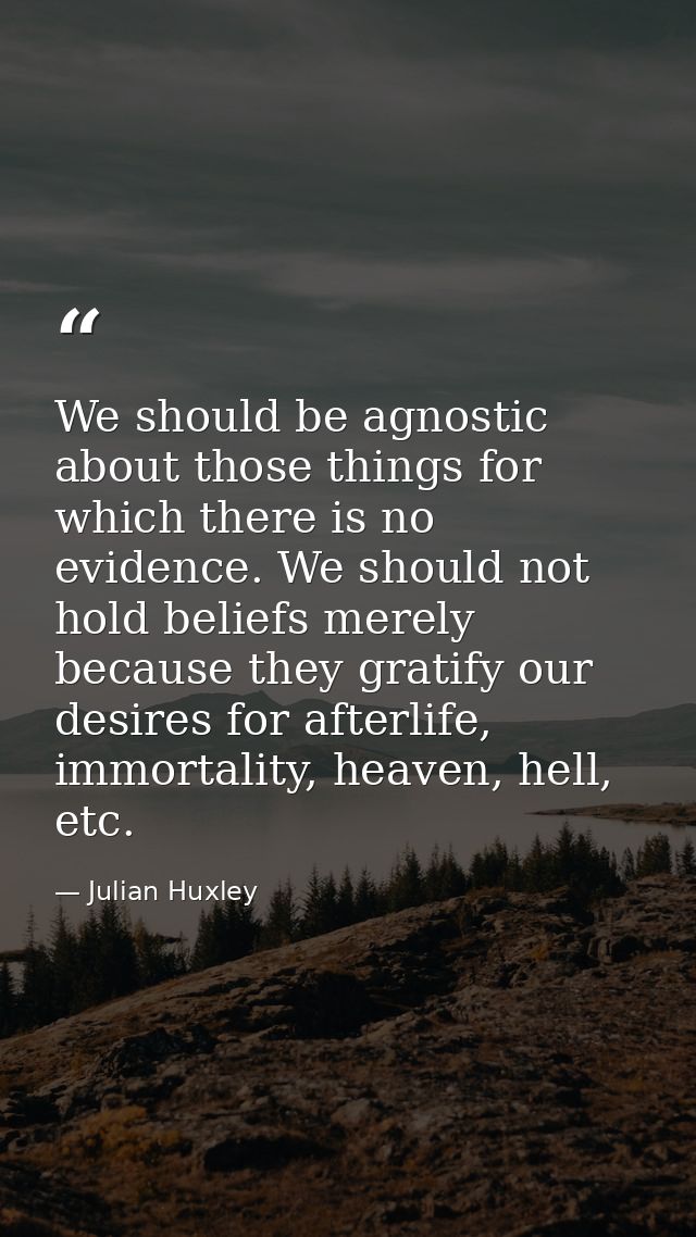 We should be agnostic about those things for which there is no evidence. We should not hold beliefs merely because they  — Julian Huxley