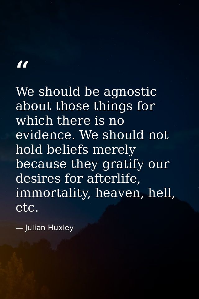 We should be agnostic about those things for which there is no evidence. We should not hold beliefs merely because they  — Julian Huxley