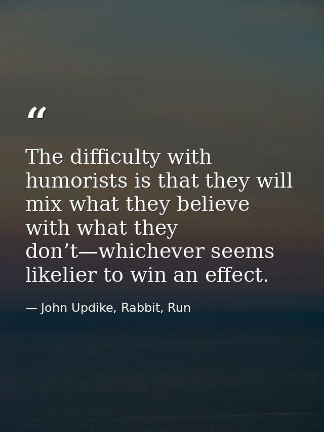 The difficulty with humorists is that they will mix what they believe with what they don’t—whichever seems likelier to w — John Updike, Rabbit, Run