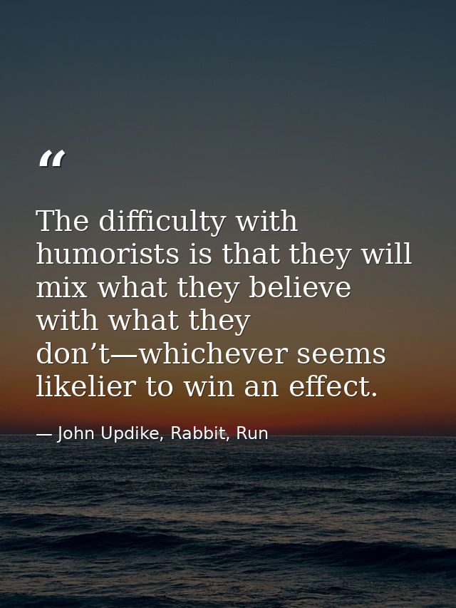 The difficulty with humorists is that they will mix what they believe with what they don’t—whichever seems likelier to w — John Updike, Rabbit, Run