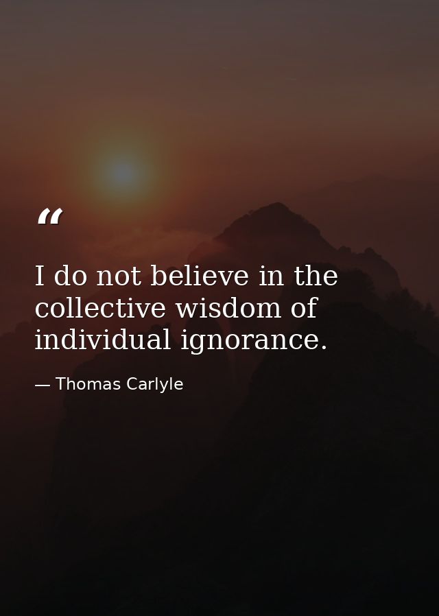 I do not believe in the collective wisdom of individual ignorance. — Thomas Carlyle