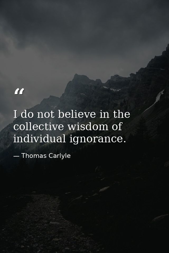 I do not believe in the collective wisdom of individual ignorance. — Thomas Carlyle