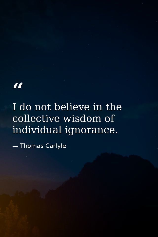 I do not believe in the collective wisdom of individual ignorance. — Thomas Carlyle