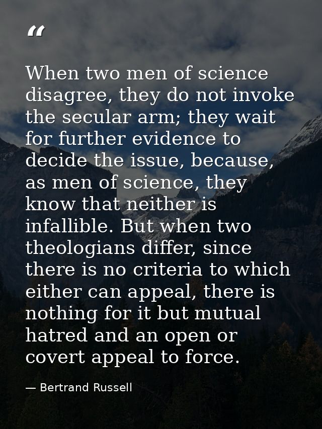 When two men of science disagree, they do not invoke the secular arm; they wait for further evidence to decide the issue — Bertrand Russell