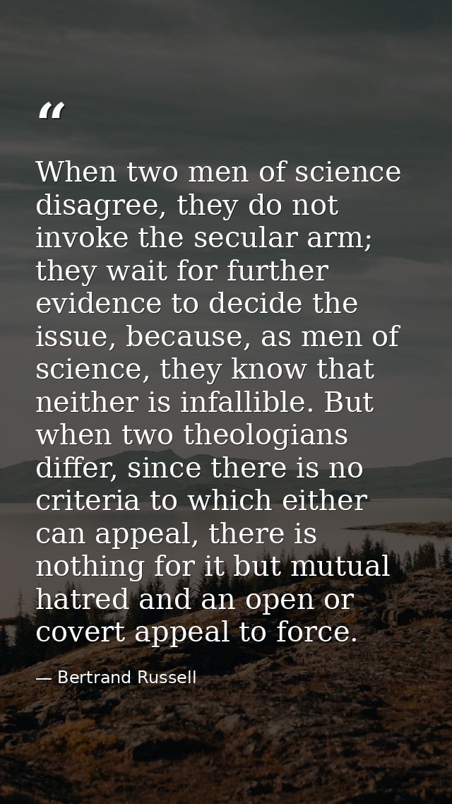 When two men of science disagree, they do not invoke the secular arm; they wait for further evidence to decide the issue — Bertrand Russell