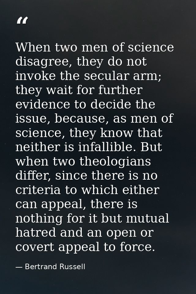 When two men of science disagree, they do not invoke the secular arm; they wait for further evidence to decide the issue — Bertrand Russell