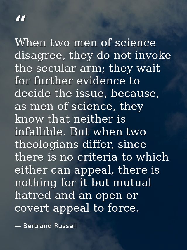 When two men of science disagree, they do not invoke the secular arm; they wait for further evidence to decide the issue — Bertrand Russell