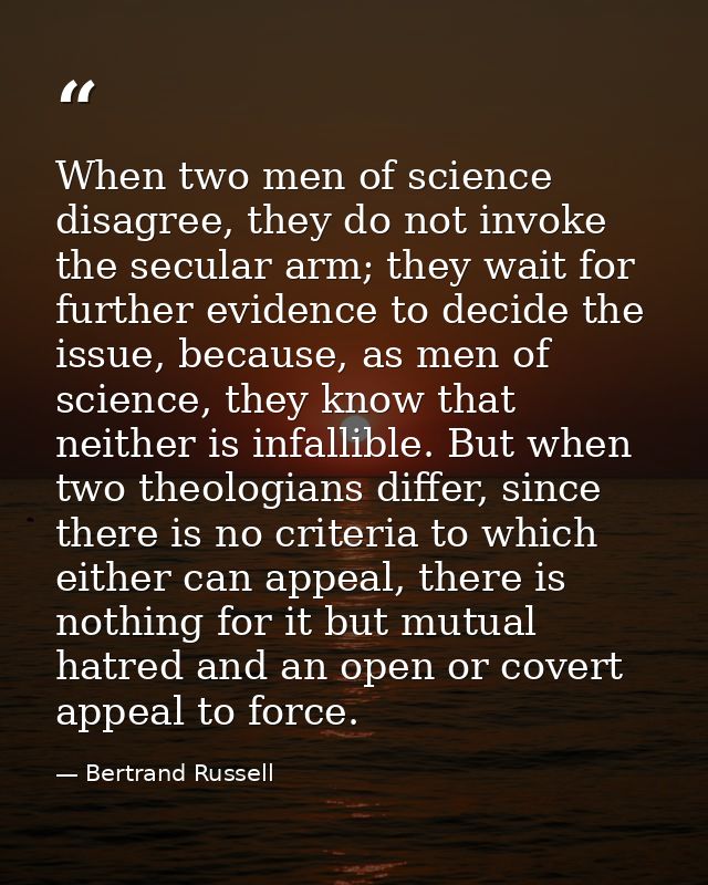 When two men of science disagree, they do not invoke the secular arm; they wait for further evidence to decide the issue — Bertrand Russell