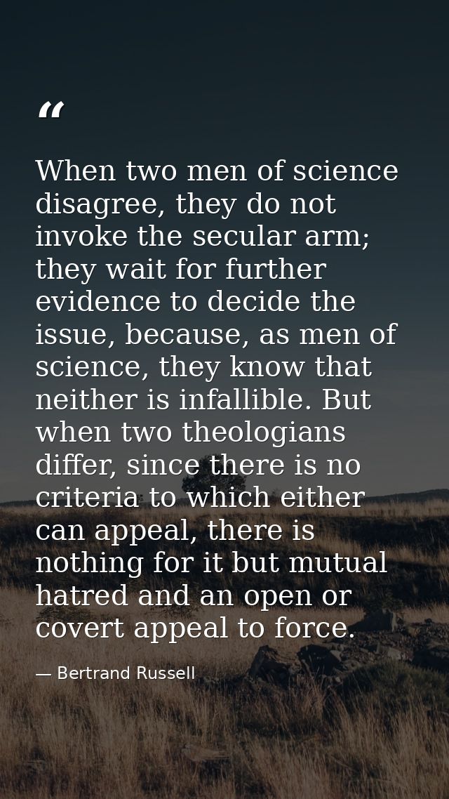 When two men of science disagree, they do not invoke the secular arm; they wait for further evidence to decide the issue — Bertrand Russell