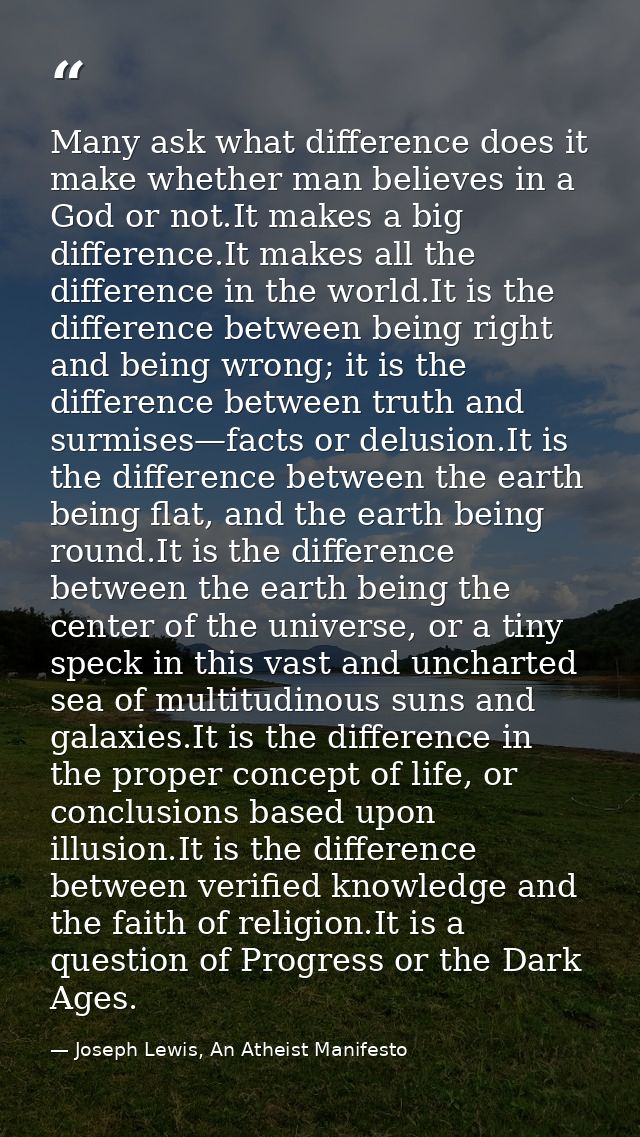 Many ask what difference does it make whether man believes in a God or not.It makes a big difference.It makes all the di — Joseph Lewis, An Atheist Manifesto