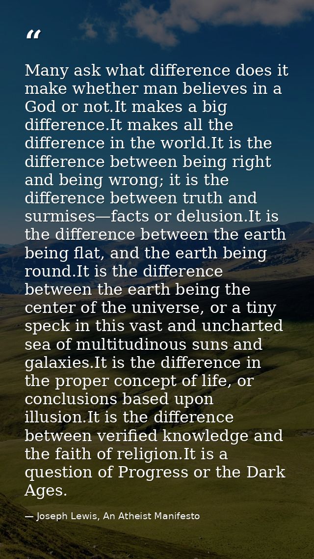 Many ask what difference does it make whether man believes in a God or not.It makes a big difference.It makes all the di — Joseph Lewis, An Atheist Manifesto