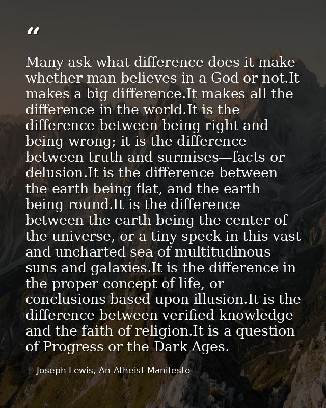 Many ask what difference does it make whether man believes in a God or not.It makes a big difference.It makes all the di — Joseph Lewis, An Atheist Manifesto