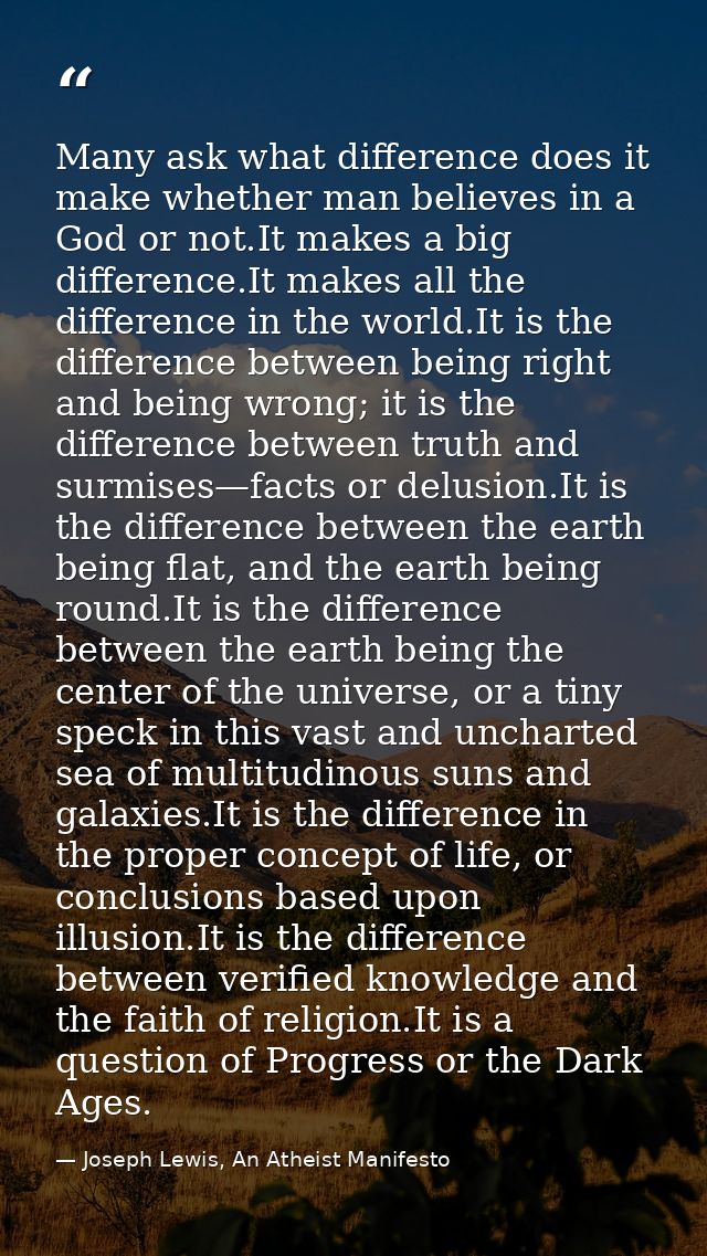 Many ask what difference does it make whether man believes in a God or not.It makes a big difference.It makes all the di — Joseph Lewis, An Atheist Manifesto