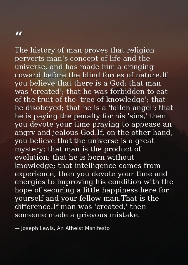The history of man proves that religion perverts man's concept of life and the universe, and has made him a cringing cow — Joseph Lewis, An Atheist Manifesto