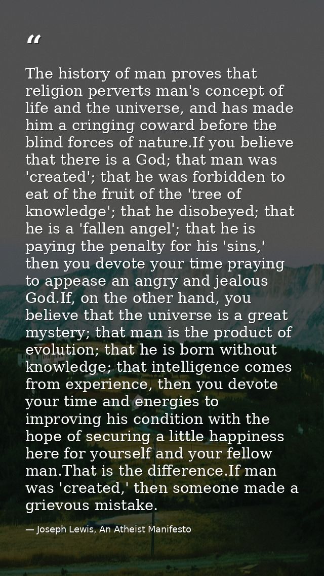 The history of man proves that religion perverts man's concept of life and the universe, and has made him a cringing cow — Joseph Lewis, An Atheist Manifesto