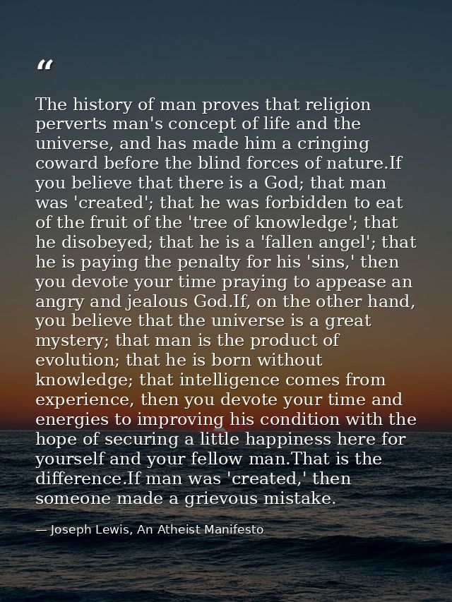 The history of man proves that religion perverts man's concept of life and the universe, and has made him a cringing cow — Joseph Lewis, An Atheist Manifesto