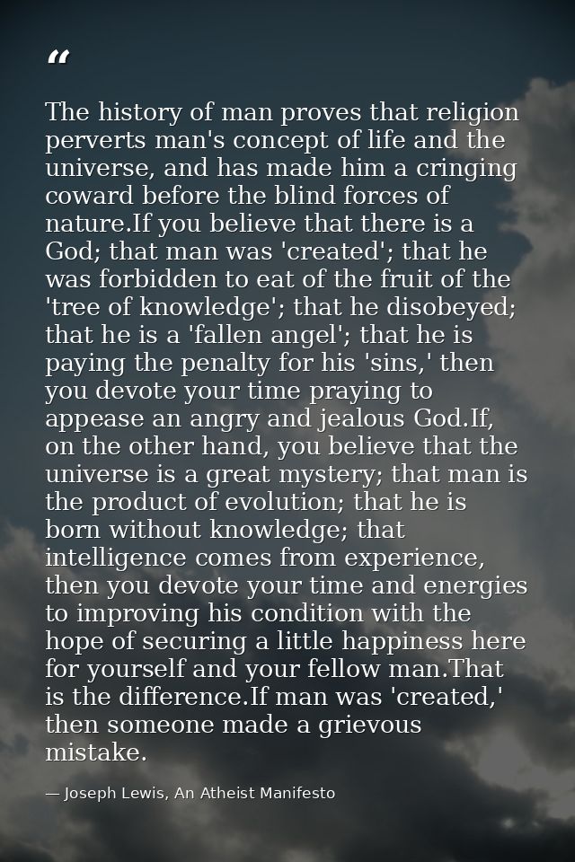 The history of man proves that religion perverts man's concept of life and the universe, and has made him a cringing cow — Joseph Lewis, An Atheist Manifesto