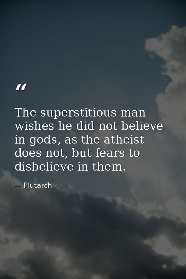 The superstitious man wishes he did not believe in gods, as the atheist does not, but fears to disbelieve in them. — Plutarch