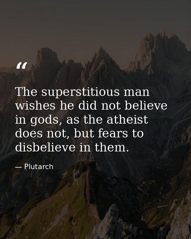 The superstitious man wishes he did not believe in gods, as the atheist does not, but fears to disbelieve in them. — Plutarch