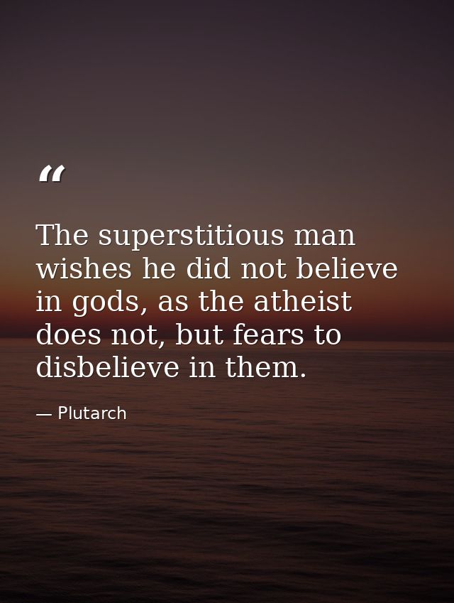 The superstitious man wishes he did not believe in gods, as the atheist does not, but fears to disbelieve in them. — Plutarch