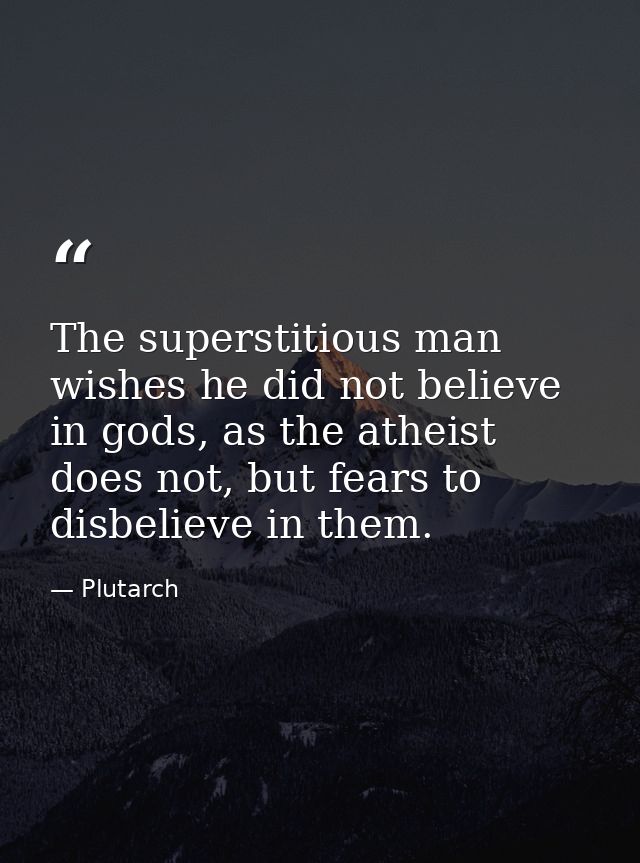 The superstitious man wishes he did not believe in gods, as the atheist does not, but fears to disbelieve in them. — Plutarch