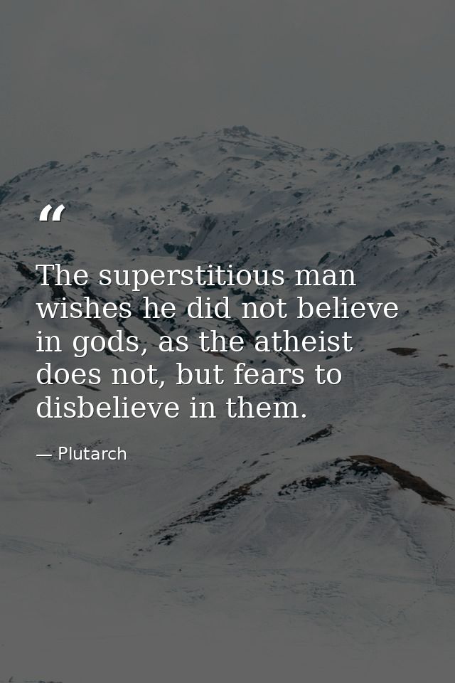 The superstitious man wishes he did not believe in gods, as the atheist does not, but fears to disbelieve in them. — Plutarch