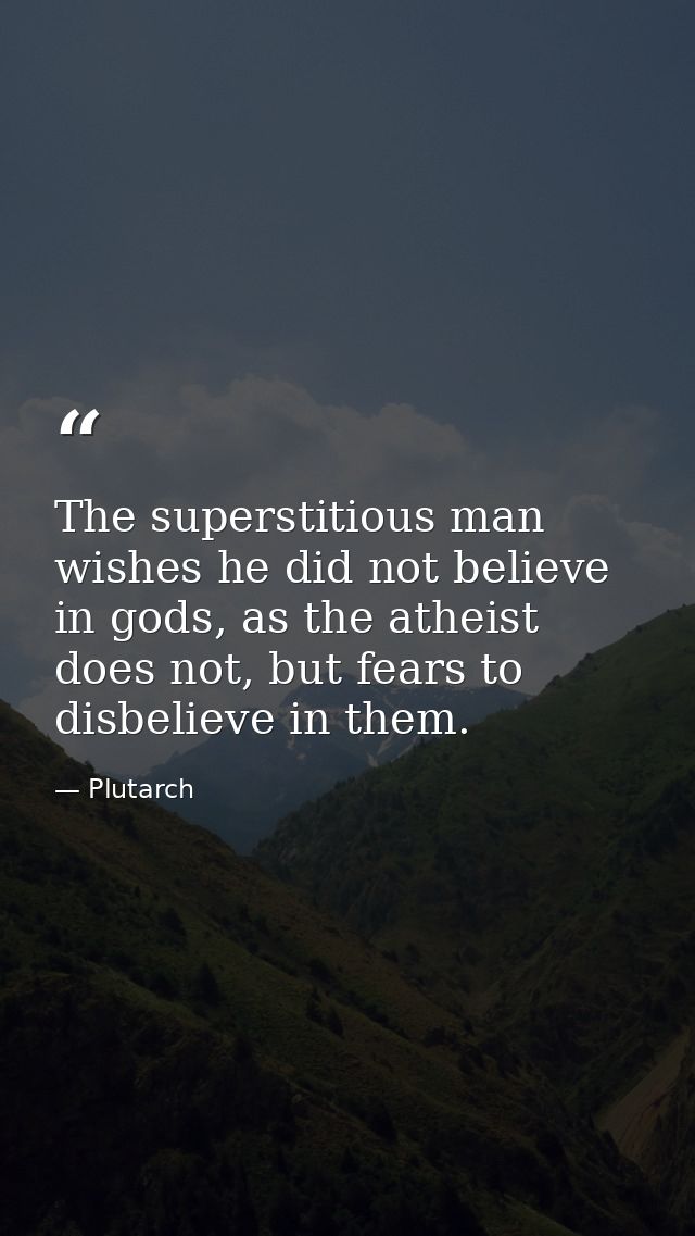 The superstitious man wishes he did not believe in gods, as the atheist does not, but fears to disbelieve in them. — Plutarch