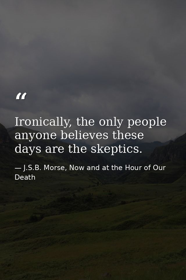 Ironically, the only people anyone believes these days are the skeptics. — J.S.B. Morse, Now and at the Hour of Our Death