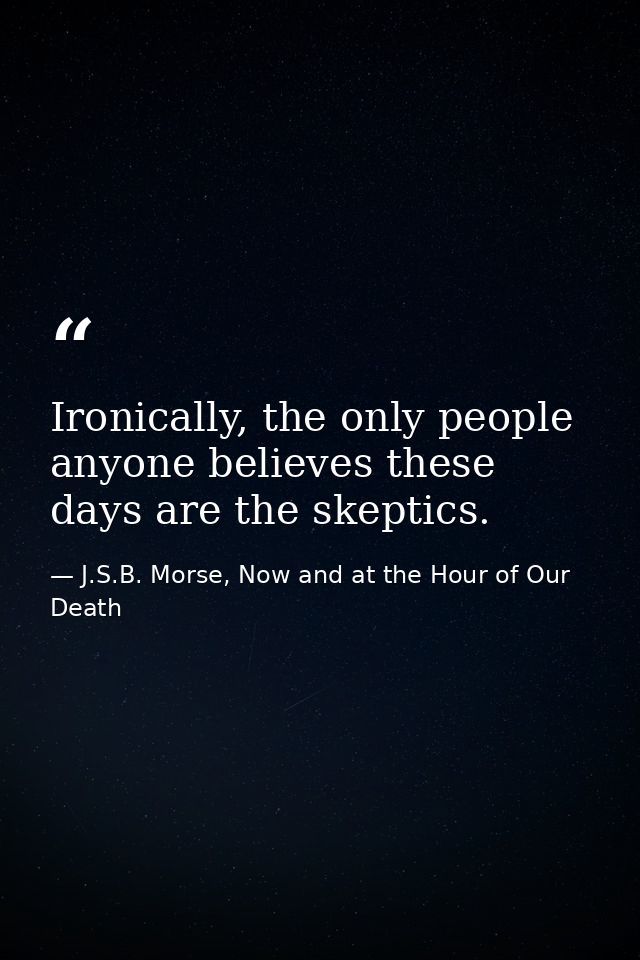 Ironically, the only people anyone believes these days are the skeptics. — J.S.B. Morse, Now and at the Hour of Our Death