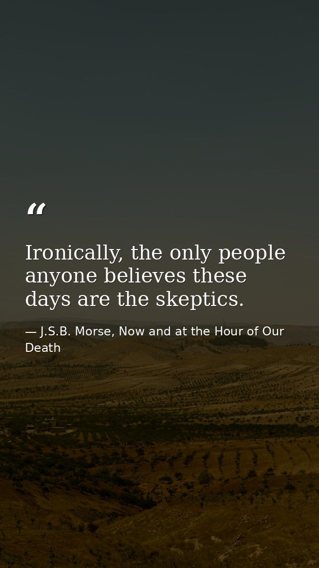 Ironically, the only people anyone believes these days are the skeptics. — J.S.B. Morse, Now and at the Hour of Our Death