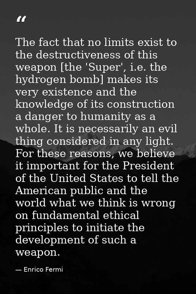 The fact that no limits exist to the destructiveness of this weapon [the 'Super', i.e. the hydrogen bomb] makes its very — Enrico Fermi
