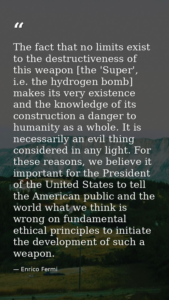 The fact that no limits exist to the destructiveness of this weapon [the 'Super', i.e. the hydrogen bomb] makes its very — Enrico Fermi